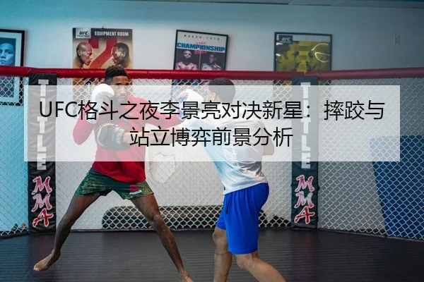 UFC格斗之夜李景亮对决新星：摔跤与站立博弈前景分析