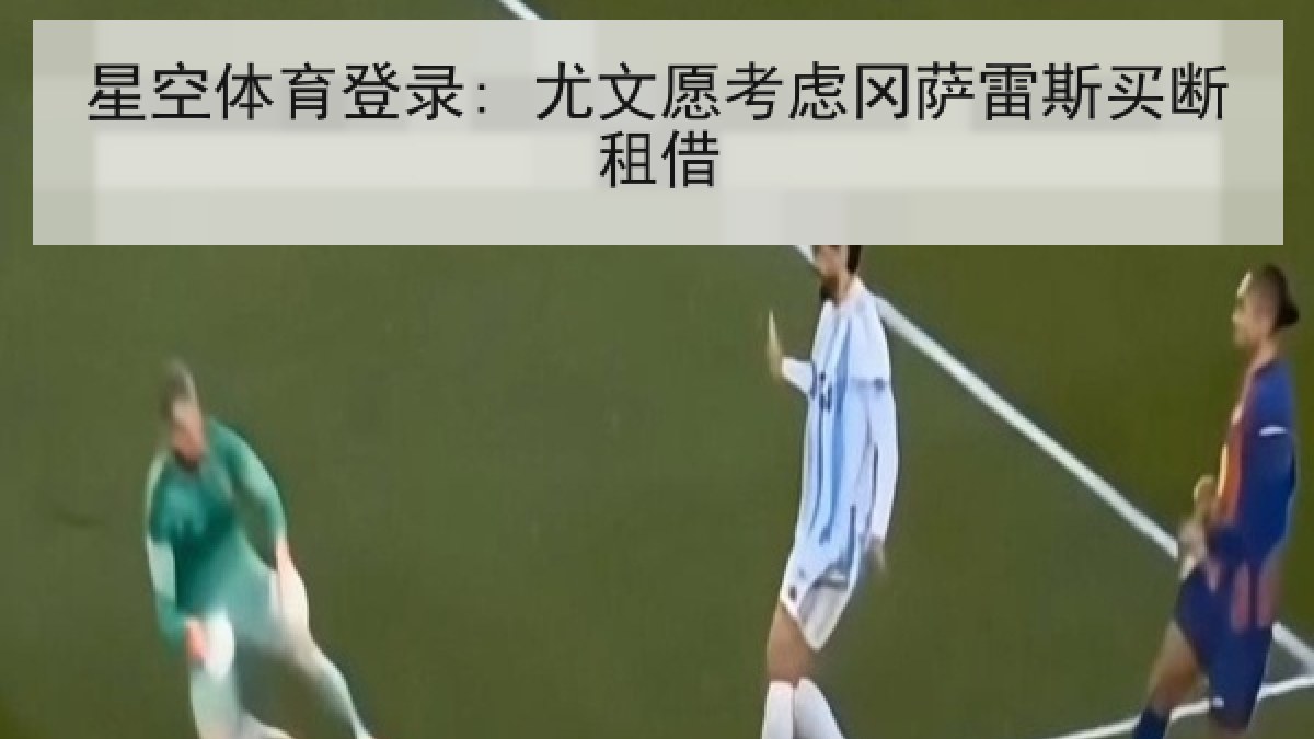星空体育登录: 尤文愿考虑冈萨雷斯买断租借 星空体育登录: 尤文愿考虑冈萨雷斯买断租借