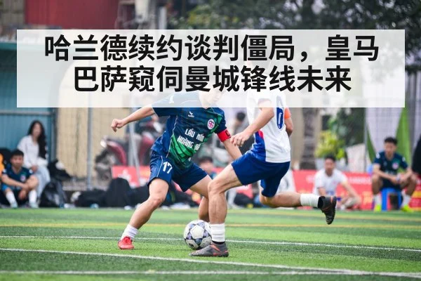 哈兰德续约谈判僵局，皇马巴萨窥伺曼城锋线未来