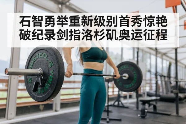 石智勇举重新级别首秀惊艳破纪录剑指洛杉矶奥运征程