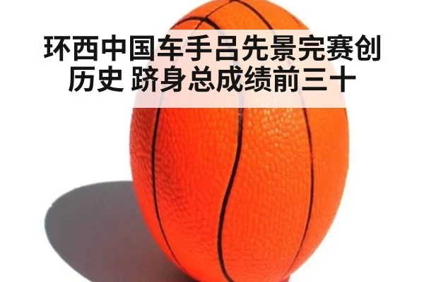环西中国车手吕先景完赛创历史 跻身总成绩前三十
