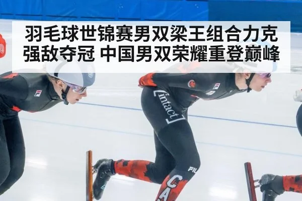 羽毛球世锦赛男双梁王组合力克强敌夺冠 中国男双荣耀重登巅峰