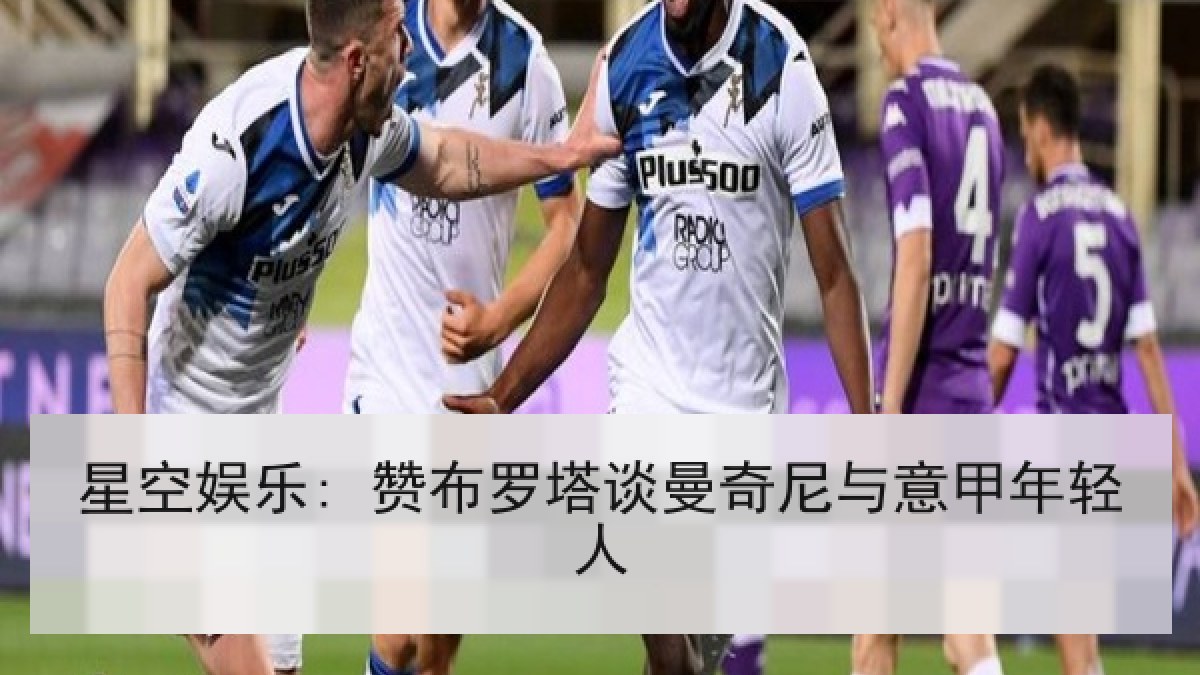 星空娱乐: 赞布罗塔谈曼奇尼与意甲年轻人